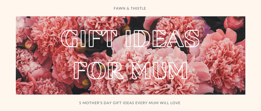 5 Mother’s Day Gift Ideas Every Mum Will Love - Fawn and Thistle